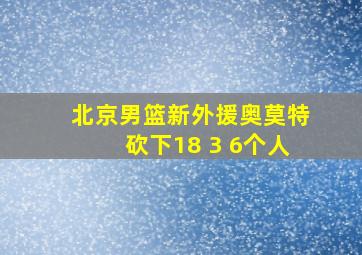 北京男篮新外援奥莫特砍下18 3 6个人